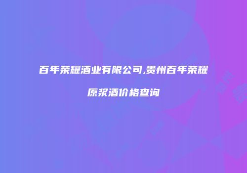百年荣耀酒业有限公司,贵州百年荣耀原浆酒价格查询