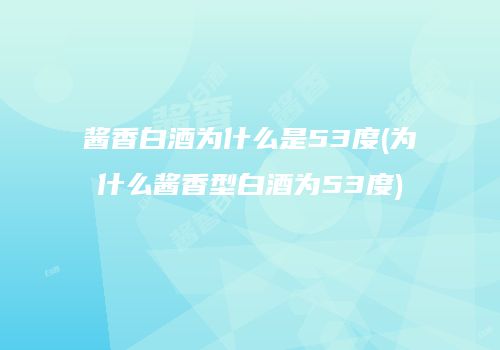 酱香白酒为什么是53度(为什么酱香型白酒为53度)