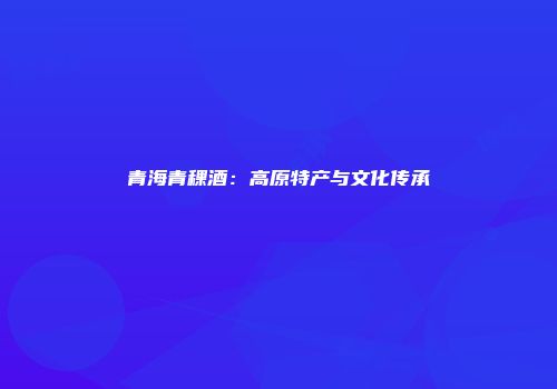 青海青稞酒：高原特产与文化传承