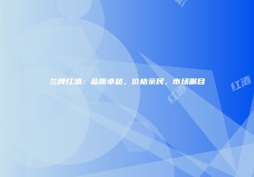 兰牌红酒：品质卓越，价格亲民，市场瞩目