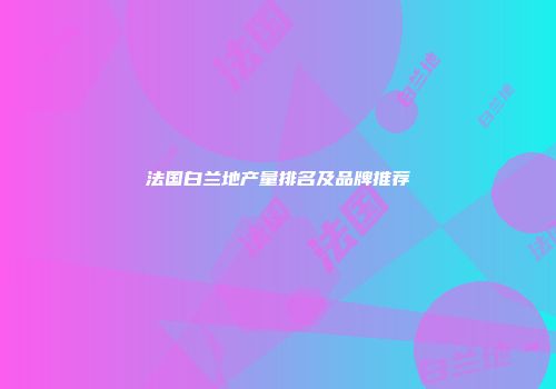 法国白兰地产量排名及品牌推荐