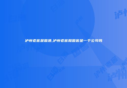 泸州老窖是国酒,泸州老窖和国窖是一个公司吗