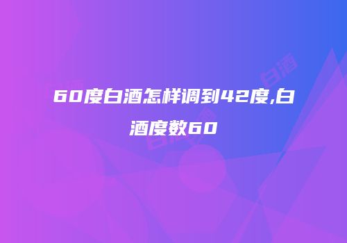 60度白酒怎样调到42度,白酒度数60