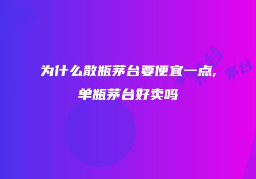 为什么散瓶茅台要便宜一点,单瓶茅台好卖吗