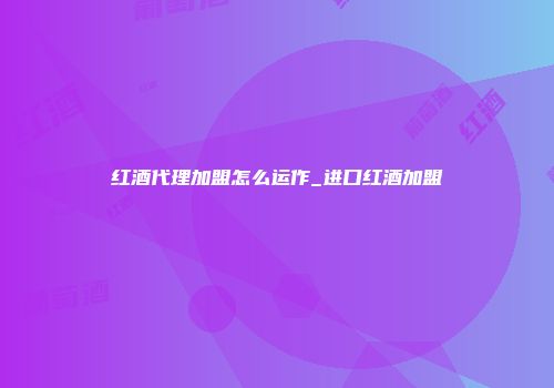 红酒代理加盟怎么运作_进口红酒加盟