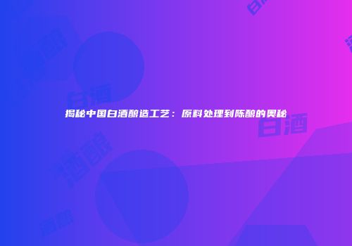揭秘中国白酒酿造工艺：原料处理到陈酿的奥秘