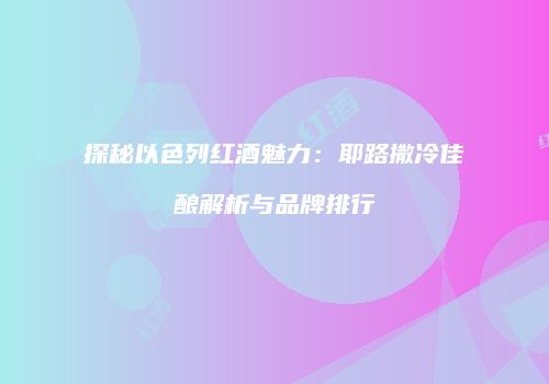 探秘以色列红酒魅力：耶路撒冷佳酿解析与品牌排行