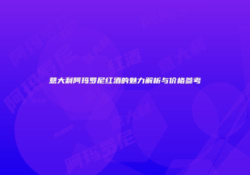 意大利阿玛罗尼红酒的魅力解析与价格参考