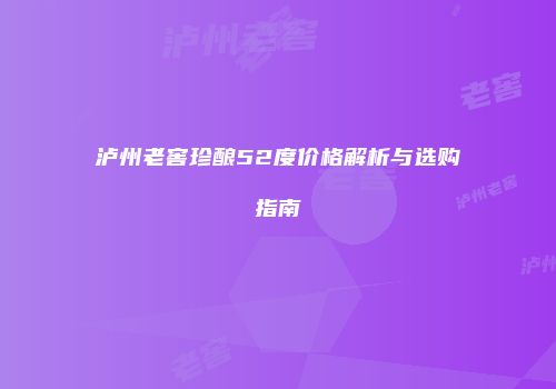 泸州老窖珍酿52度价格解析与选购指南