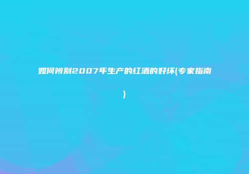 如何辨别2007年生产的红酒的好坏(专家指南)