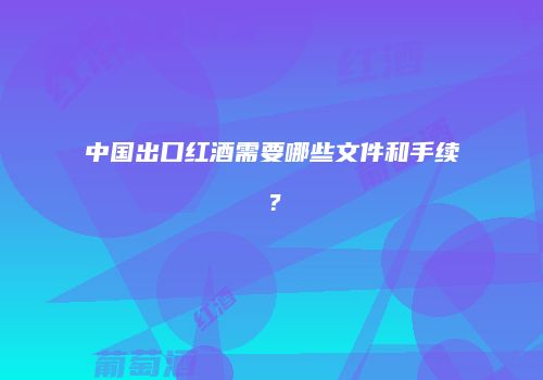 中国出口红酒需要哪些文件和手续？