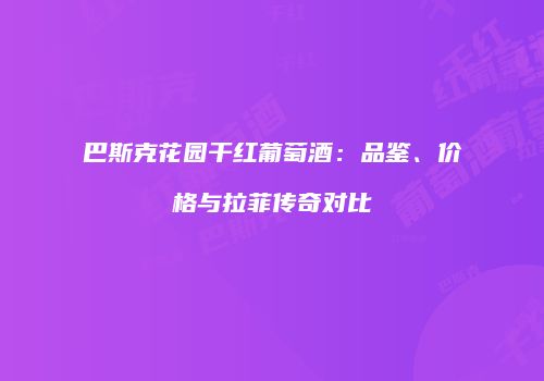 巴斯克花园干红葡萄酒：品鉴、价格与拉菲传奇对比