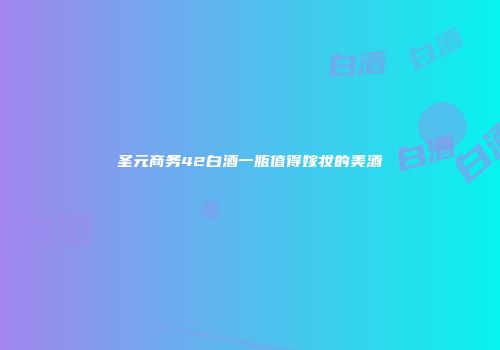 圣元商务42白酒一瓶值得嫁妆的美酒