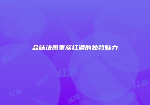 品味法国家族红酒的独特魅力
