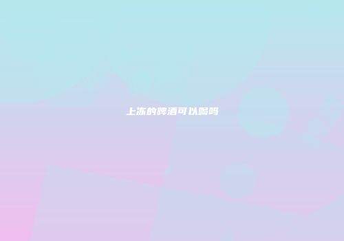 上冻的啤酒可以喝吗