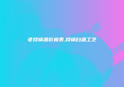 老烧锅酒价格表,烧锅白酒工艺