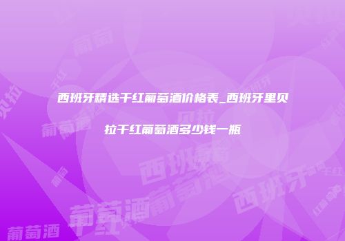 西班牙精选干红葡萄酒价格表_西班牙里贝拉干红葡萄酒多少钱一瓶