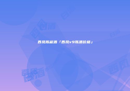 西凤陈藏酒「西凤v9陈酒价格」