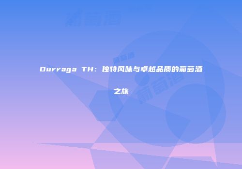 Durraga TH：独特风味与卓越品质的葡萄酒之旅