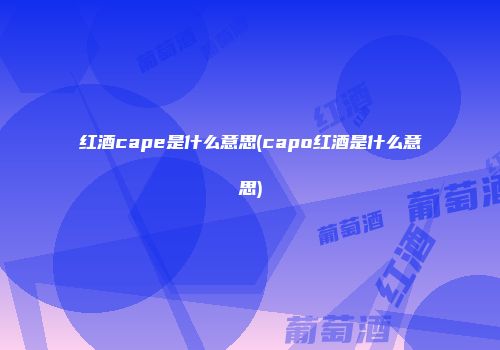 红酒cape是什么意思(capo红酒是什么意思)