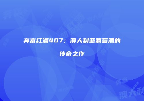 奔富红酒407：澳大利亚葡萄酒的传奇之作