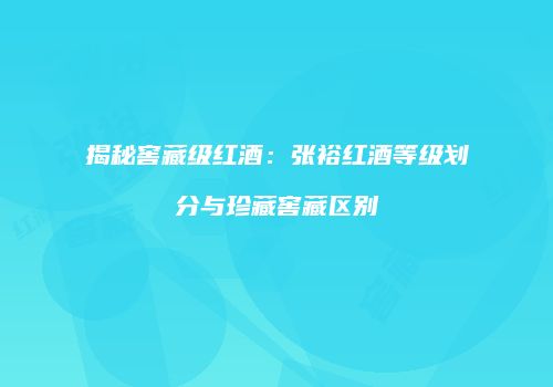揭秘窖藏级红酒：张裕红酒等级划分与珍藏窖藏区别