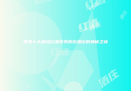 世界十大著名红酒及其背后酒庄的神秘之旅