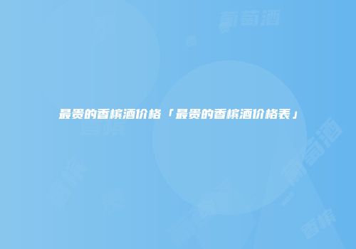最贵的香槟酒价格「最贵的香槟酒价格表」