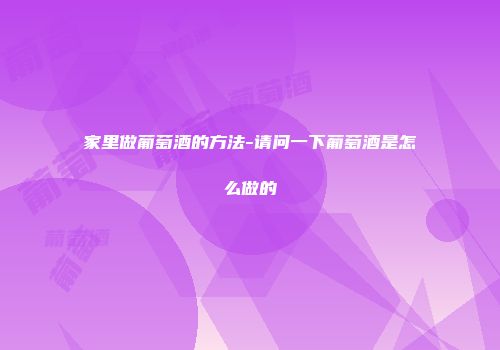 家里做葡萄酒的方法-请问一下葡萄酒是怎么做的