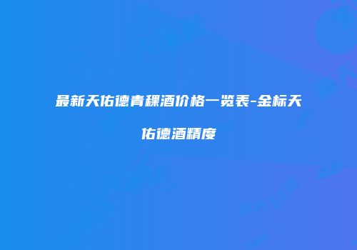最新天佑德青稞酒价格一览表-金标天佑德酒精度