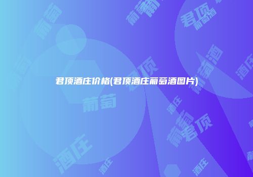 君顶酒庄价格(君顶酒庄葡萄酒图片)