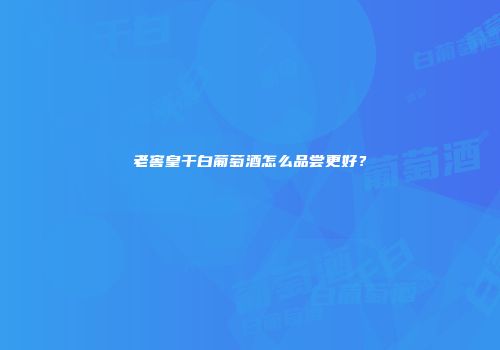 老窖皇干白葡萄酒怎么品尝更好？