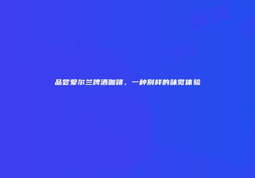 品尝爱尔兰啤酒咖啡，一种别样的味觉体验
