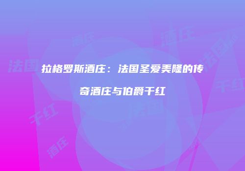 拉格罗斯酒庄：法国圣爱美隆的传奇酒庄与伯爵干红