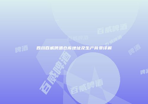 四川百威啤酒仓库地址及生产背景详解