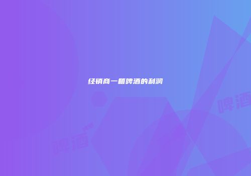 经销商一箱啤酒的利润