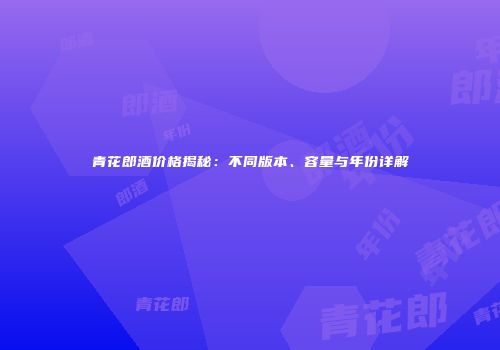 青花郎酒价格揭秘：不同版本、容量与年份详解