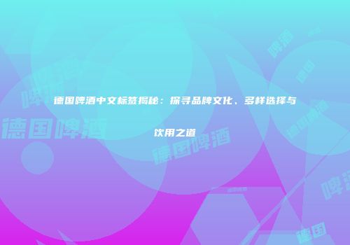 德国啤酒中文标签揭秘：探寻品牌文化、多样选择与饮用之道
