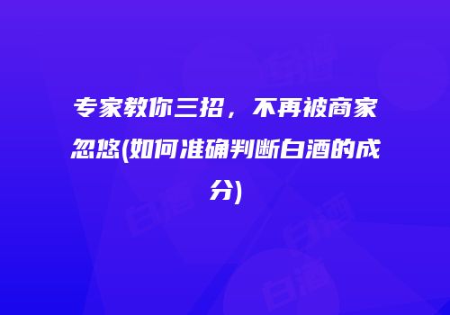 专家教你三招，不再被商家忽悠(如何准确判断白酒的成分)
