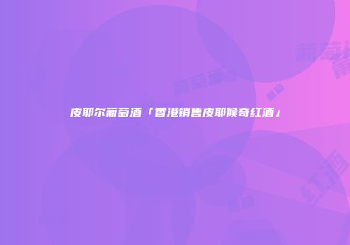 皮耶尔葡萄酒「香港销售皮耶候奇红酒」