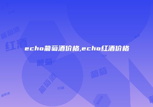 echo葡萄酒价格,echo红酒价格