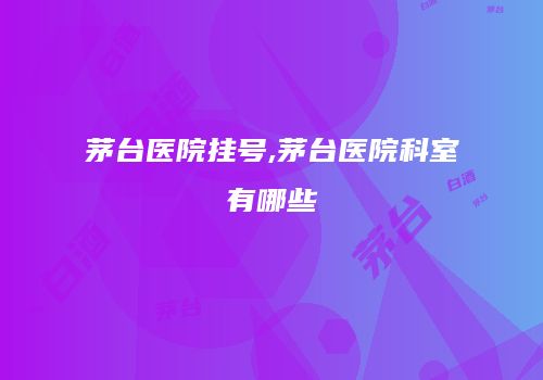 茅台医院挂号,茅台医院科室有哪些
