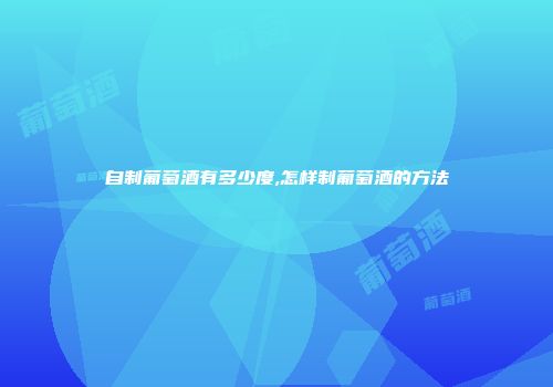 自制葡萄酒有多少度,怎样制葡萄酒的方法