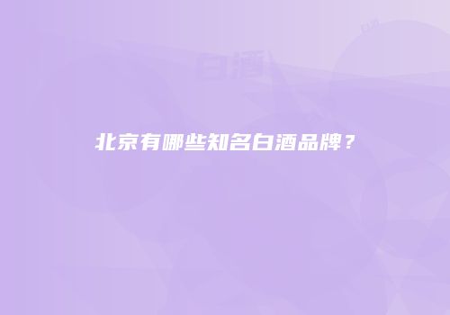 北京有哪些知名白酒品牌？