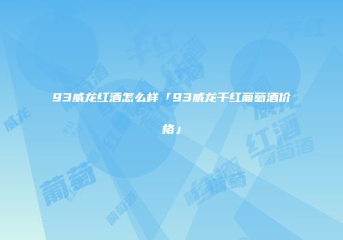 93威龙红酒怎么样「93威龙干红葡萄酒价格」