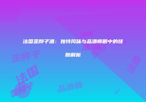 法国歪脖子酒：独特风味与品酒师眼中的佳酿解析