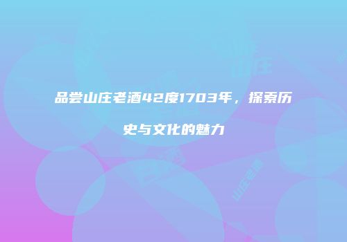 品尝山庄老酒42度1703年，探索历史与文化的魅力