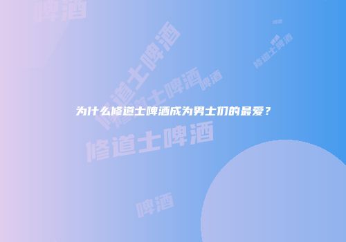 为什么修道士啤酒成为男士们的最爱？