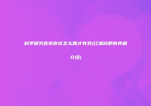 科学研究告诉你该怎么喝才有效(红酒减肥的真相介绍)