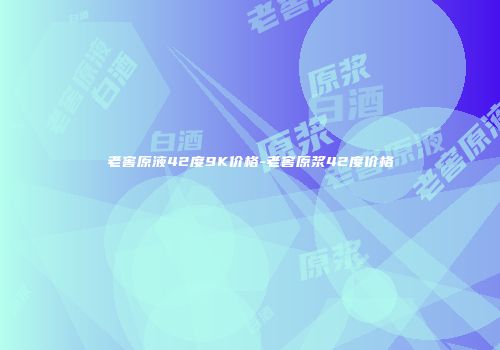 老窖原液42度9K价格-老窖原浆42度价格
